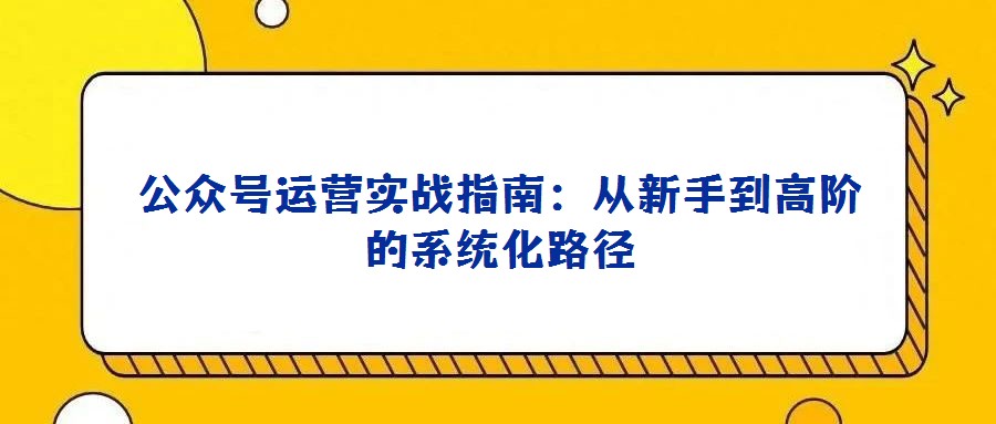 公众号运营实战指南：从新手到高阶的系统化路径