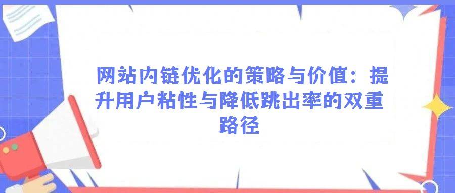 网站内链优化的策略与价值:提升用户粘性与降低跳出率的双重路径
