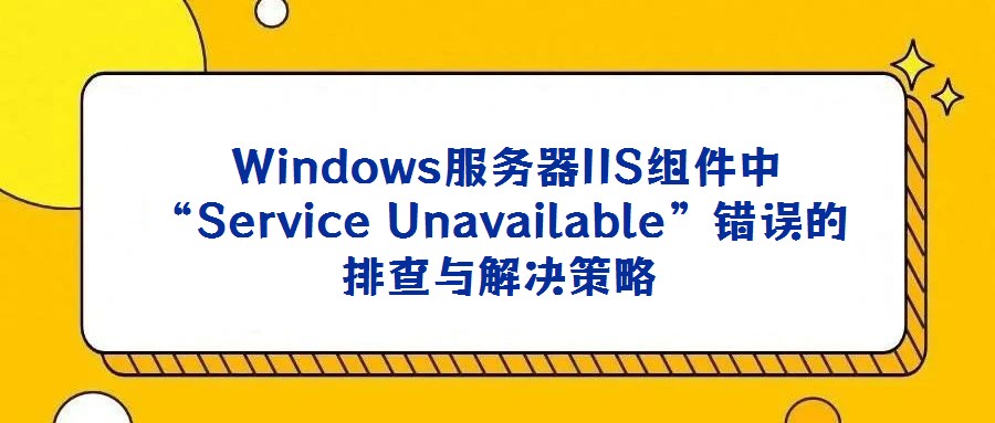 Windows服务器IIS组件中“Service Unavailable”错误的排查与解决策略