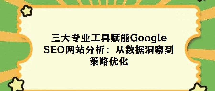 三大专业工具赋能Google SEO网站分析:从数据洞察到策略优化