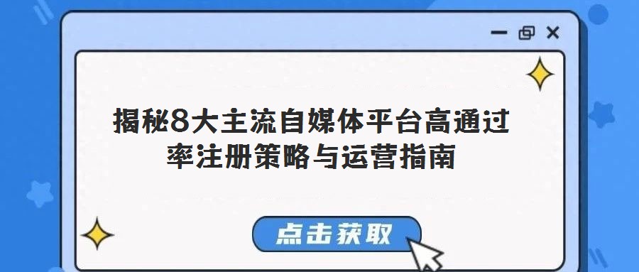揭秘8大主流自媒体平台高通过率注册策略与运营指南
