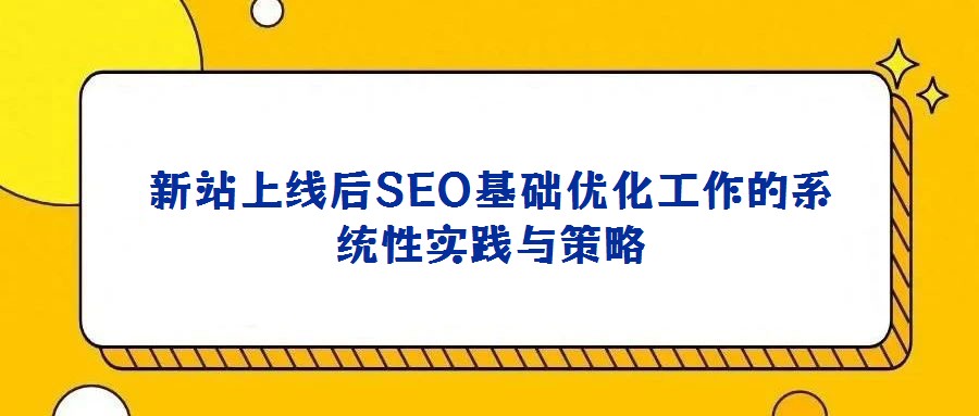 新站上线后SEO基础优化工作的系统性实践与策略
