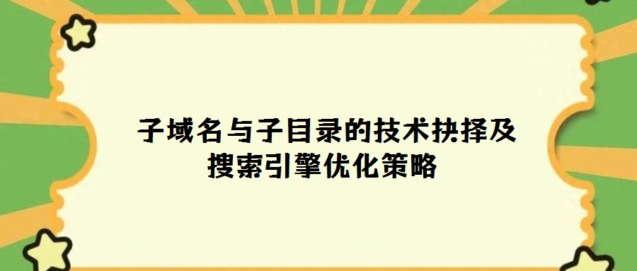 子域名与子目录的技术抉择及搜索引擎优化策略