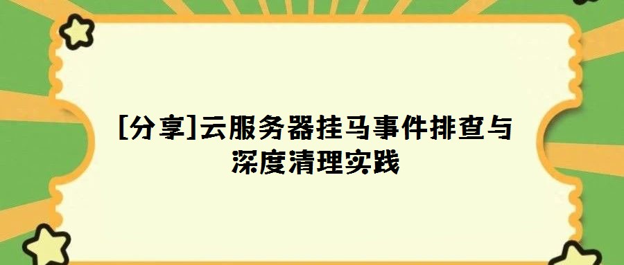 [分享]云服务器挂马事件排查与深度清理实践