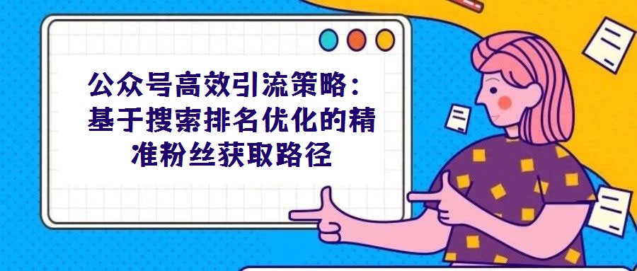 公众号高效引流策略：基于搜索排名优化的精准粉丝获取路径