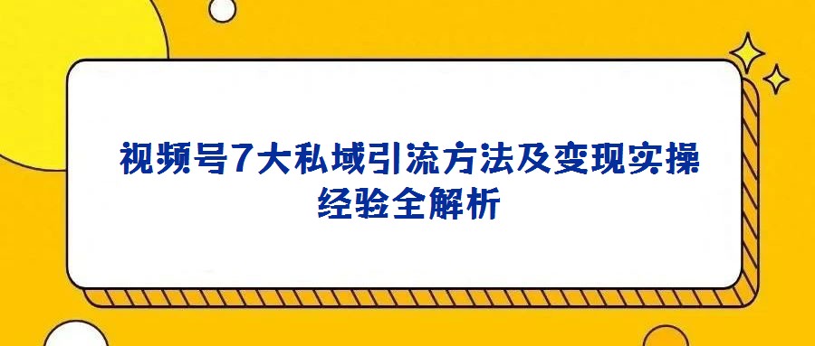 视频号7大私域引流方法及变现实操经验全解析