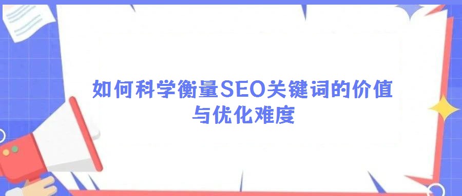 如何科学衡量SEO关键词的价值与优化难度