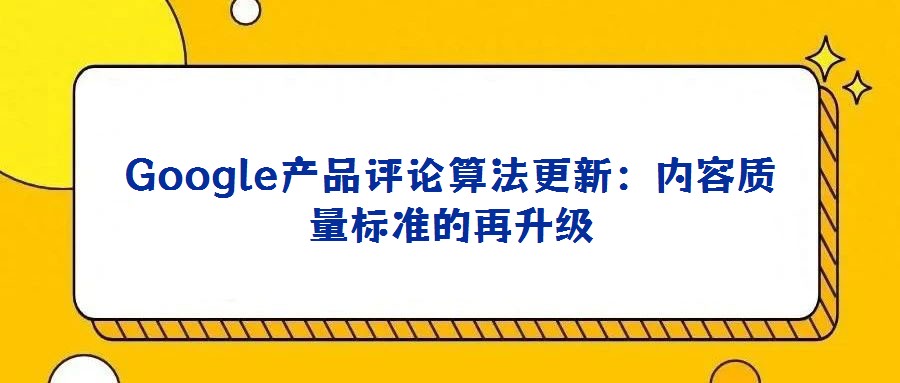 Google产品评论算法更新:内容质量标准的再升级