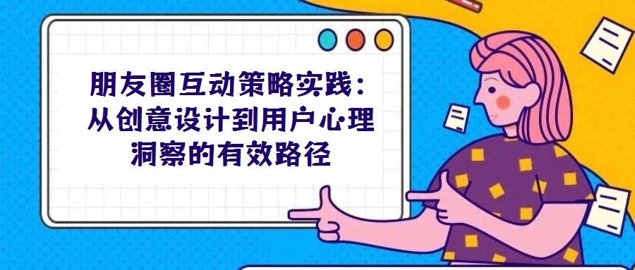 朋友圈互动策略实践:从创意设计到用户心理洞察的有效路径
