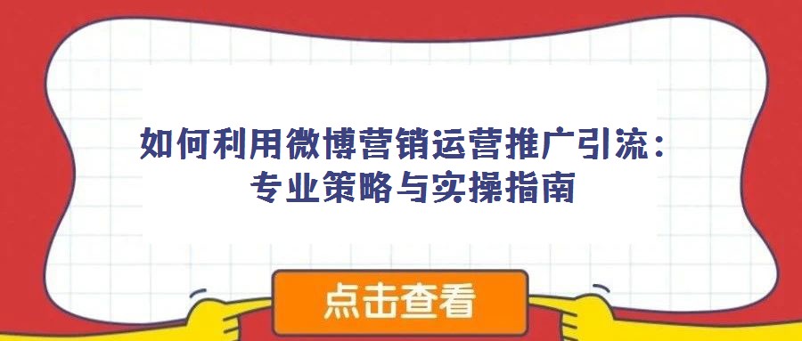 如何利用微博营销运营推广引流：专业策略与实操指南