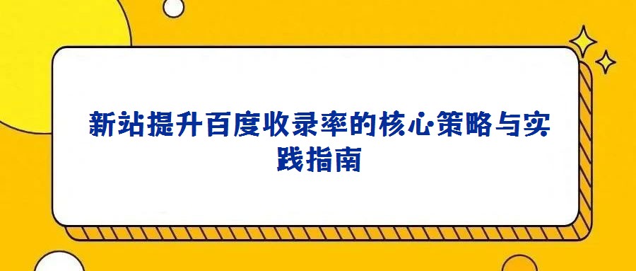 新站提升百度收录率的核心策略与实践指南