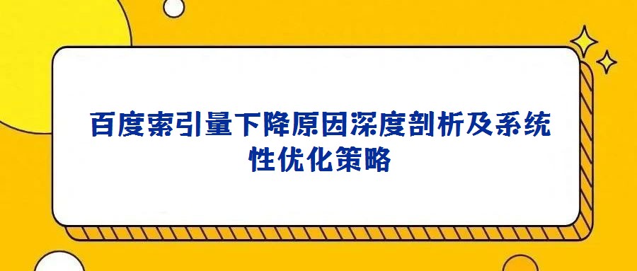 百度索引量下降原因深度剖析及系统性优化策略