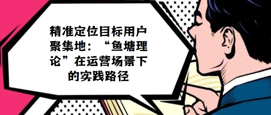 精准定位目标用户聚集地：“鱼塘理论”在运营场景下的实践路径