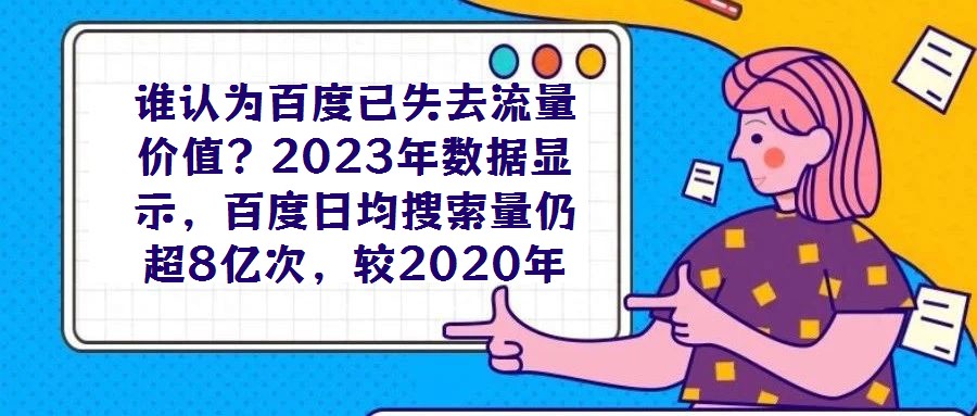 谁认为百度已失去流量价值？2023年数据显示，百度日均搜索量仍超8亿次，较2020年增长7%，这一庞大用户基数印证了其作为核心流量入口的不可替代性。对于企业而言