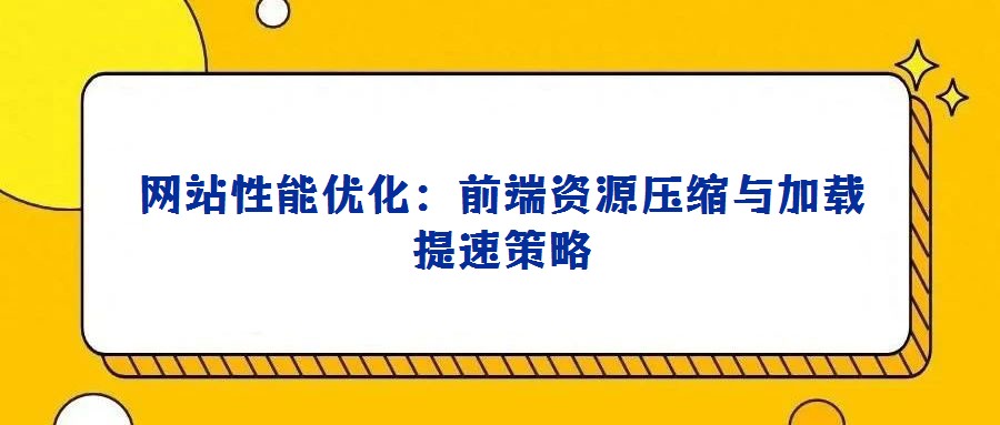 网站性能优化：前端资源压缩与加载提速策略