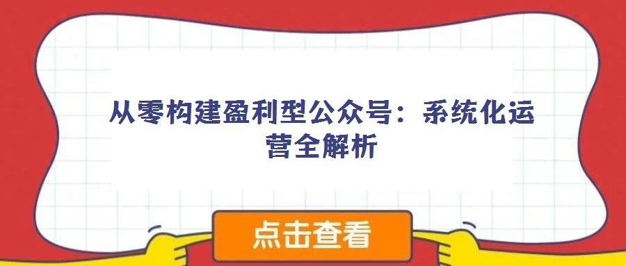 从零构建盈利型公众号:系统化运营全解析