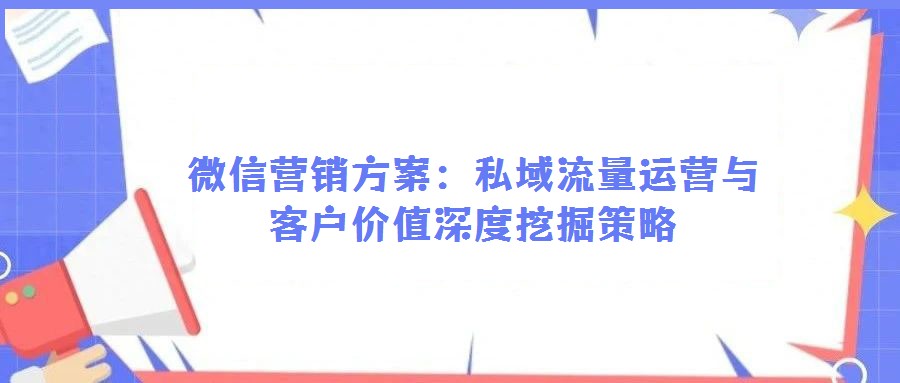 微信营销方案:私域流量运营与客户价值深度挖掘策略