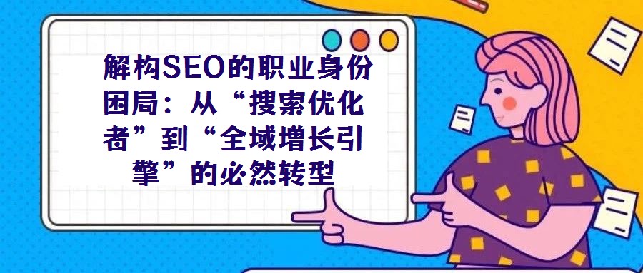 解构SEO的职业身份困局:从“搜索优化者”到“全域增长引擎”的必然转型