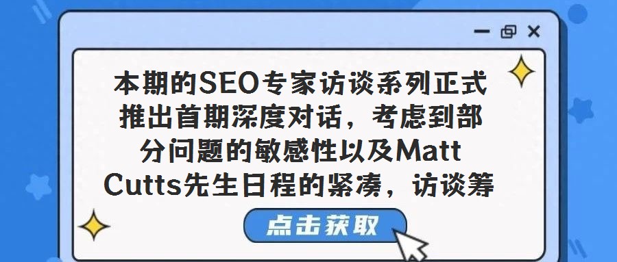 本期的SEO专家访谈系列正式推出首期深度对话，考虑到部分问题的敏感性以及Matt Cutts先生日程的紧凑，访谈筹备过程历时较长，但我们相信，这份精心呈现的内容