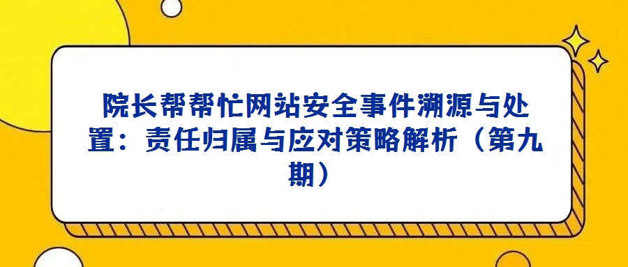 院长帮帮忙网站安全事件溯源与处置:责任归属与应对策略解析(第九期)
