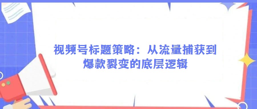 视频号标题策略：从流量捕获到爆款裂变的底层逻辑