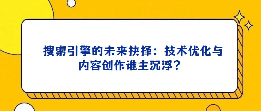  搜索引擎的未来抉择：技术优化与内容创作谁主沉浮？