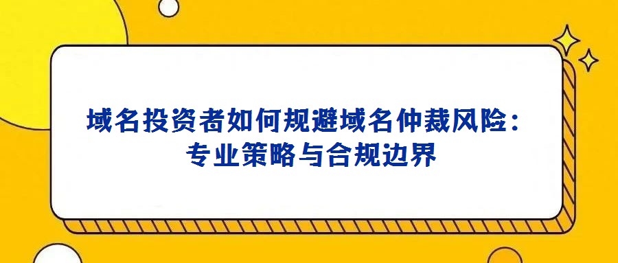 域名投资者如何规避域名仲裁风险：专业策略与合规边界