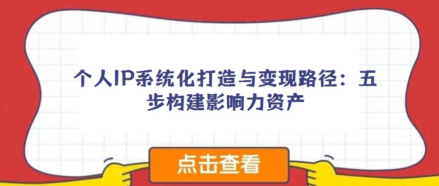 个人IP系统化打造与变现路径：五步构建影响力资产