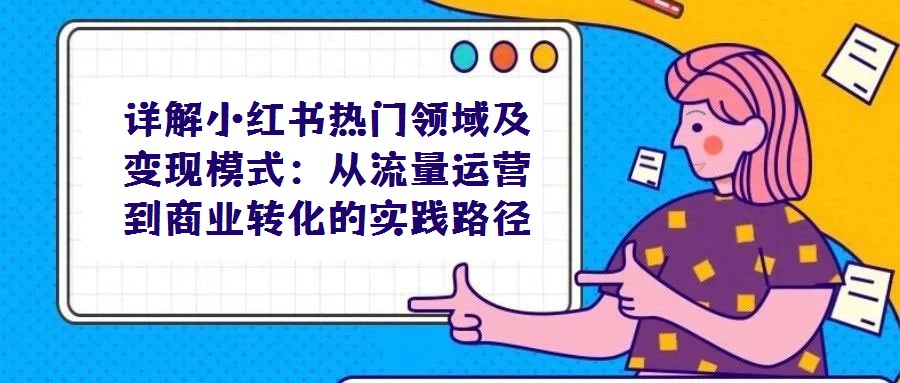 详解小红书热门领域及变现模式：从流量运营到商业转化的实践路径