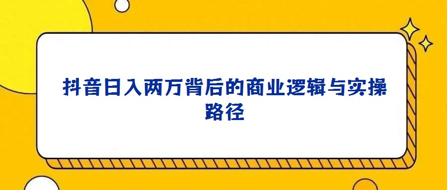 抖音日入两万背后的商业逻辑与实操路径