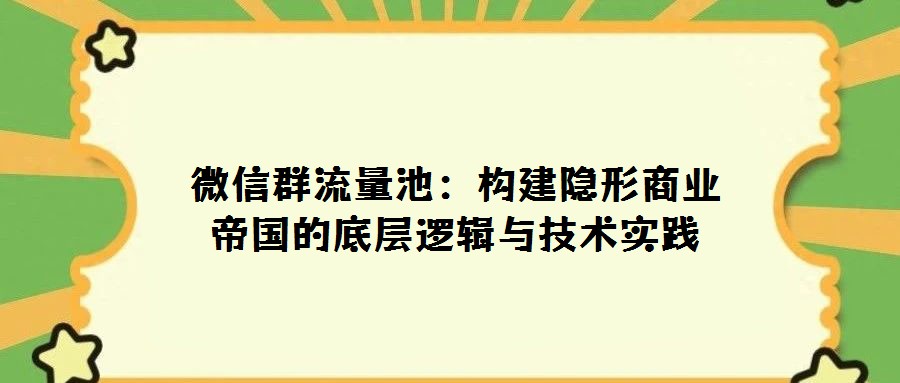 微信群流量池:构建隐形商业帝国的底层逻辑与技术实践