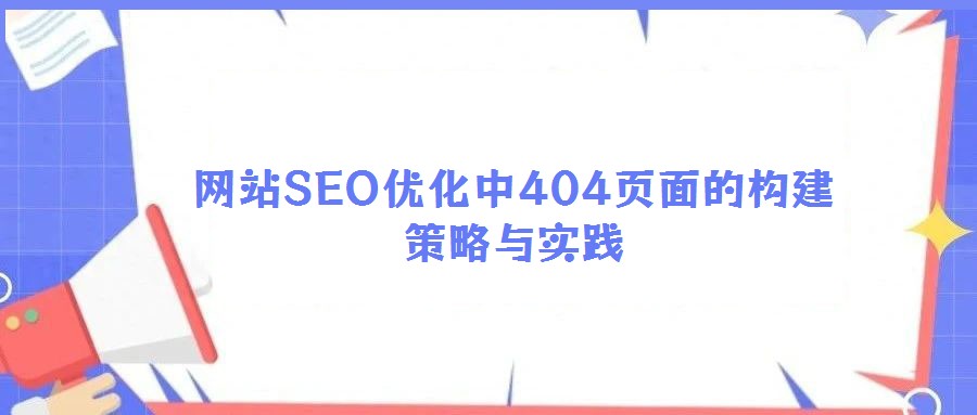 网站SEO优化中404页面的构建策略与实践