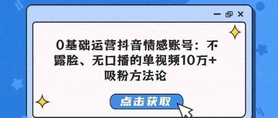  0基础运营抖音情感账号：不露脸、无口播的单视频10万+吸粉方法论