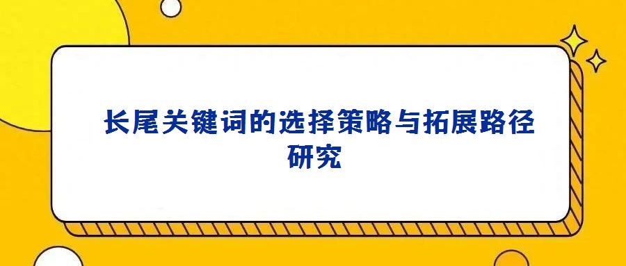 长尾关键词的选择策略与拓展路径研究
