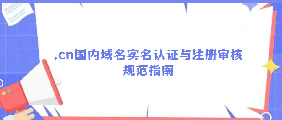 .cn国内域名实名认证与注册审核规范指南